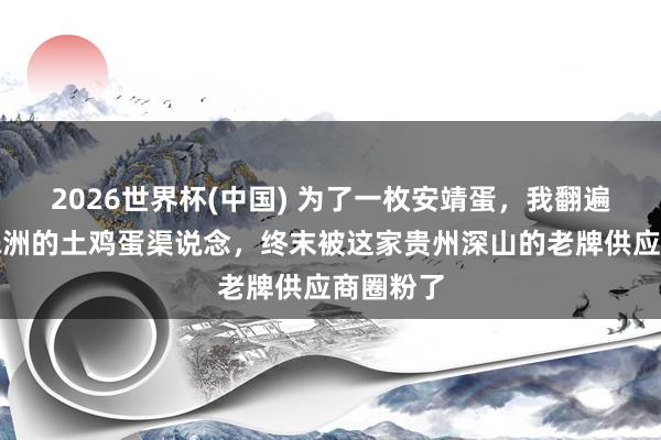 2026世界杯(中国) 为了一枚安靖蛋,我翻遍了湘潭株洲的土鸡蛋渠说念,终末被这家贵州深山的老牌供应商圈粉了