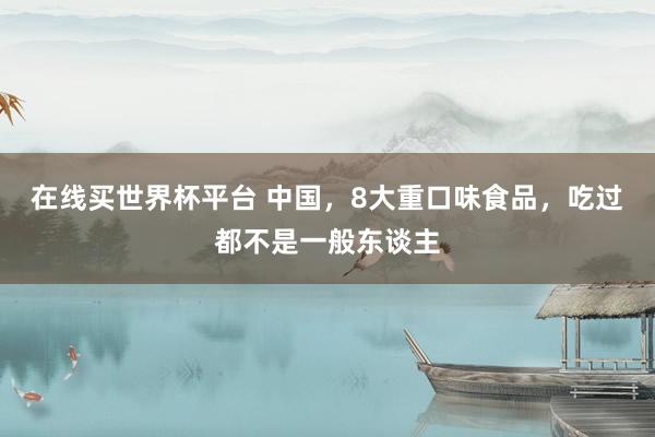 在线买世界杯平台 中国,8大重口味食品,吃过都不是一般东谈主