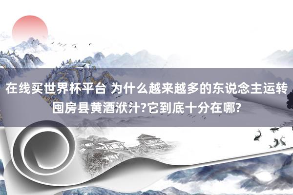 在线买世界杯平台 为什么越来越多的东说念主运转囤房县黄酒洑汁?它到底十分在哪?