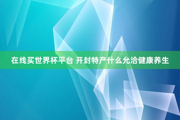 在线买世界杯平台 开封特产什么允洽健康养生