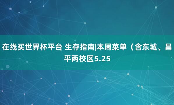 在线买世界杯平台 生存指南|本周菜单(含东城、昌平两校区5.25