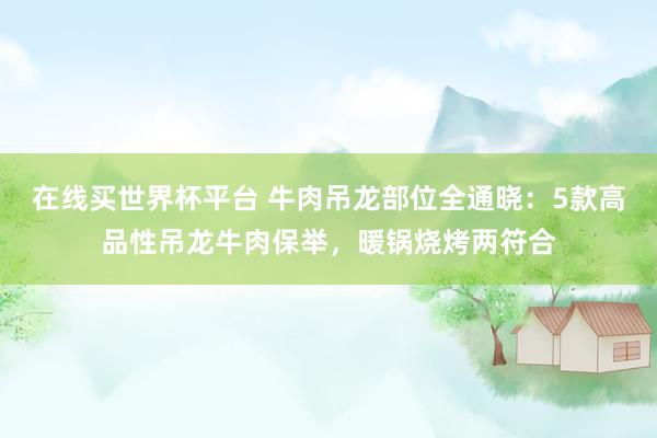 在线买世界杯平台 牛肉吊龙部位全通晓:5款高品性吊龙牛肉保举,暖锅烧烤两符合