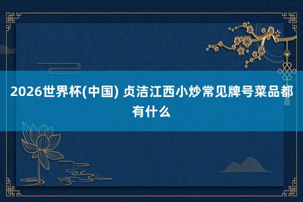 2026世界杯(中国) 贞洁江西小炒常见牌号菜品都有什么