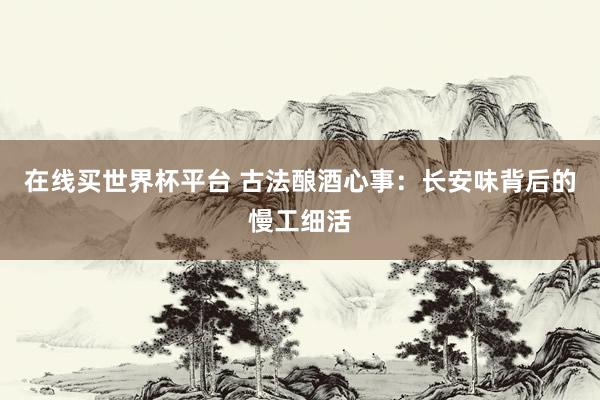 在线买世界杯平台 古法酿酒心事：长安味背后的慢工细活