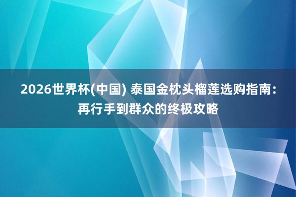 2026世界杯(中国) 泰国金枕头榴莲选购指南:再行手到群众的终极攻略