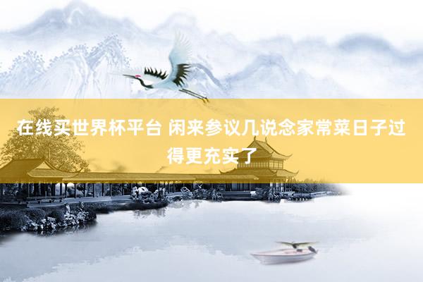 在线买世界杯平台 闲来参议几说念家常菜日子过得更充实了