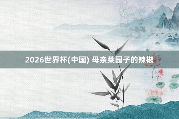 2026世界杯(中国) 母亲菜园子的辣椒
