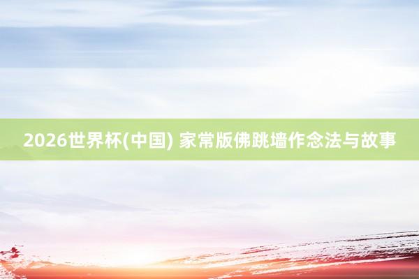 2026世界杯(中国) 家常版佛跳墙作念法与故事