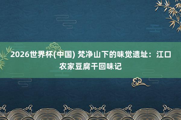 2026世界杯(中国) 梵净山下的味觉遗址:江口农家豆腐干回味记