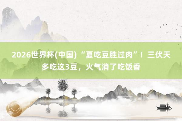 2026世界杯(中国) “夏吃豆胜过肉”!三伏天多吃这3豆,火气消了吃饭香