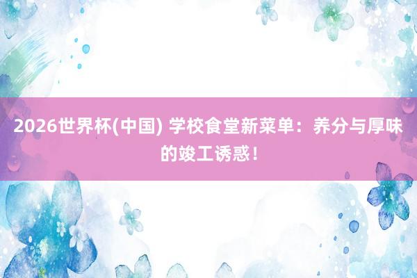2026世界杯(中国) 学校食堂新菜单：养分与厚味的竣工诱惑！