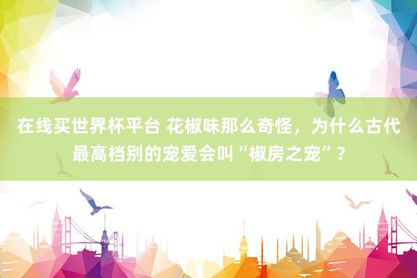 在线买世界杯平台 花椒味那么奇怪,为什么古代最高档别的宠爱会叫“椒房之宠”?