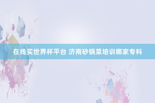 在线买世界杯平台 济南砂锅菜培训哪家专科
