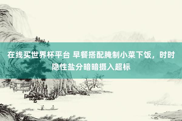 在线买世界杯平台 早餐搭配腌制小菜下饭,时时隐性盐分暗暗摄入超标