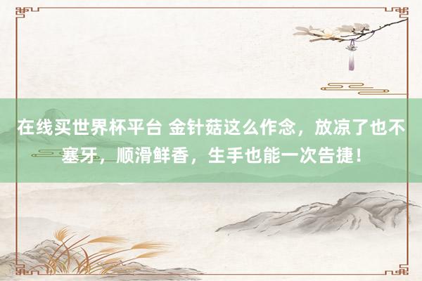 在线买世界杯平台 金针菇这么作念,放凉了也不塞牙,顺滑鲜香,生手也能一次告捷!