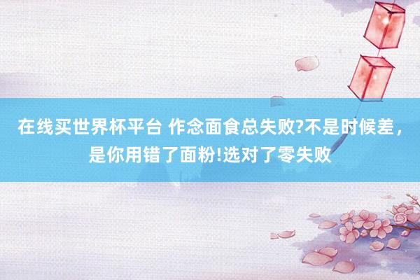 在线买世界杯平台 作念面食总失败?不是时候差，是你用错了面粉!选对了零失败