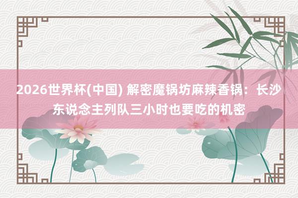 2026世界杯(中国) 解密魔锅坊麻辣香锅:长沙东说念主列队三小时也要吃的机密