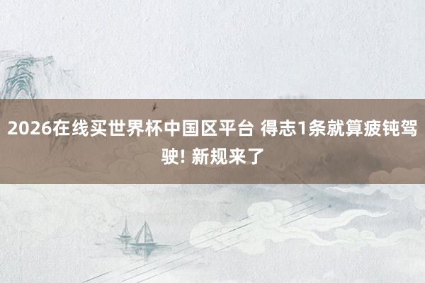 2026在线买世界杯中国区平台 得志1条就算疲钝驾驶! 新规来了
