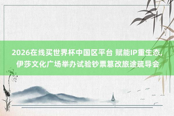 2026在线买世界杯中国区平台 赋能IP重生态, 伊莎文化广场举办试验钞票篡改旅途疏导会