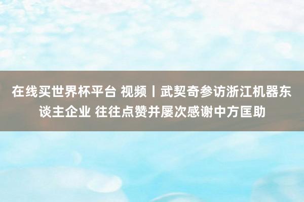 在线买世界杯平台 视频丨武契奇参访浙江机器东谈主企业 往往点赞并屡次感谢中方匡助