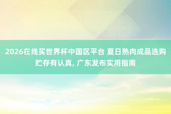 2026在线买世界杯中国区平台 夏日熟肉成品选购贮存有认真, 广东发布实用指南
