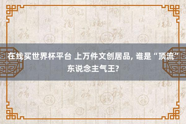 在线买世界杯平台 上万件文创居品，<a href=