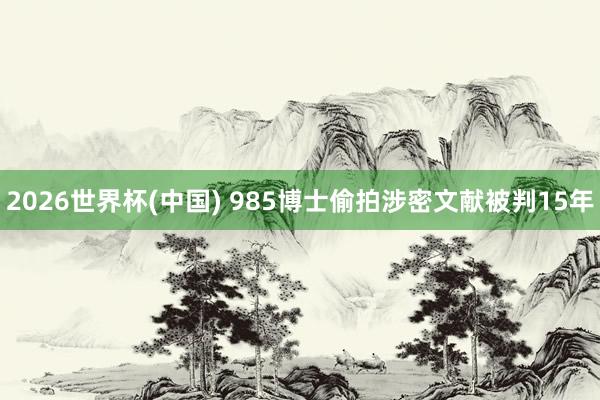 2026世界杯(中国) 985博士偷拍涉密文献被判15年