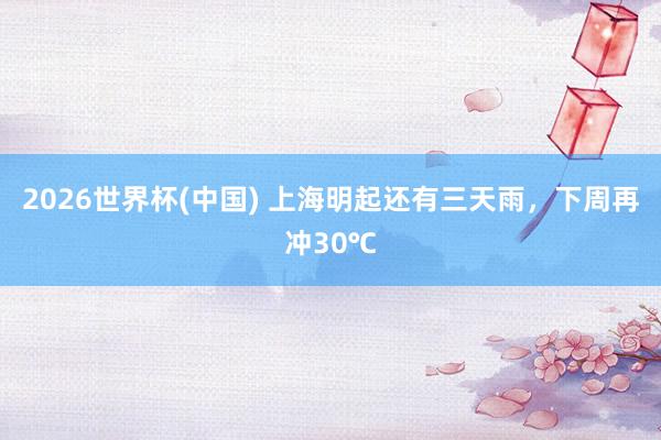 2026世界杯(中国) 上海明起还有三天雨,下周再冲30℃