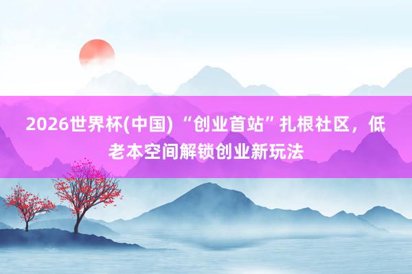 2026世界杯(中国) “创业首站”扎根社区,低老本空间解锁创业新玩法