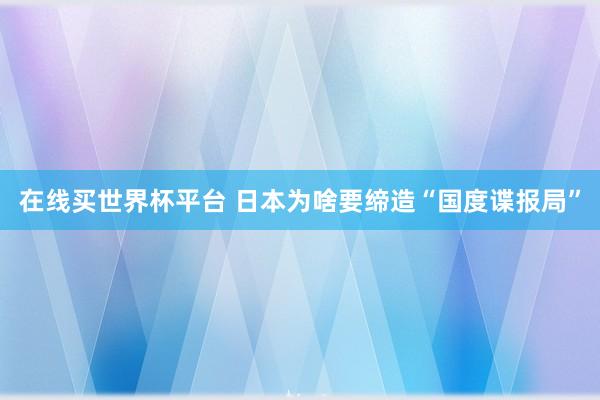 在线买世界杯平台 日本为啥要缔造“国度谍报局”