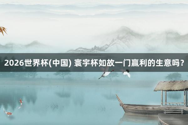 2026世界杯(中国) 寰宇杯如故一门赢利的生意吗?