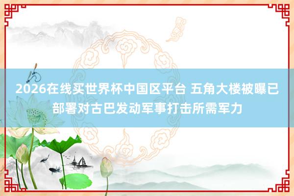 2026在线买世界杯中国区平台 五角大楼被曝已部署对古巴发动军事打击所需军力