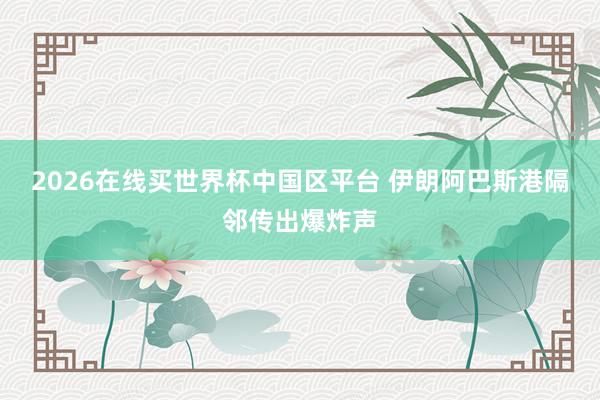 2026在线买世界杯中国区平台 伊朗阿巴斯港隔邻传出爆炸声