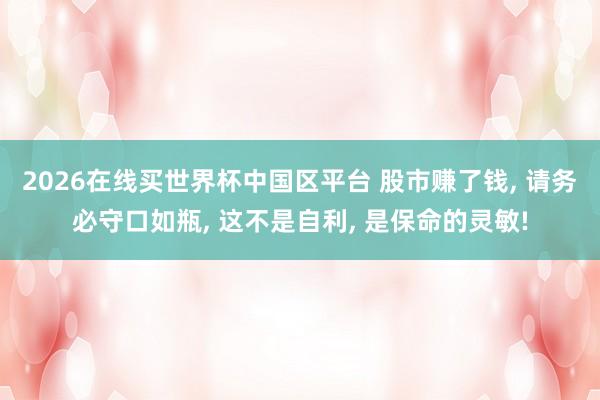 2026在线买世界杯中国区平台 股市赚了钱, 请务必守口如瓶, 这不是自利, 是保命的灵敏!