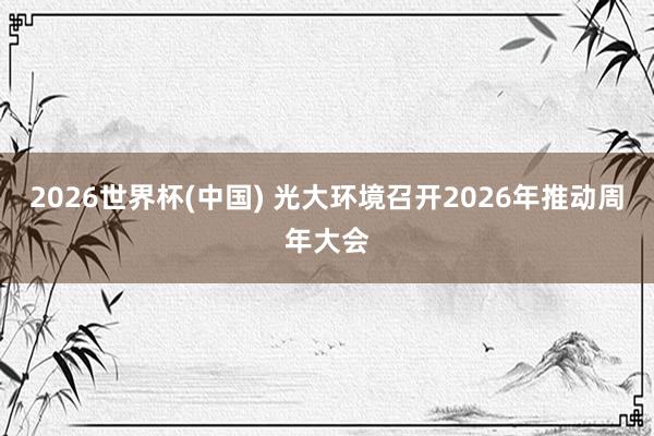 2026世界杯(中国) 光大环境召开2026年推动周年大会