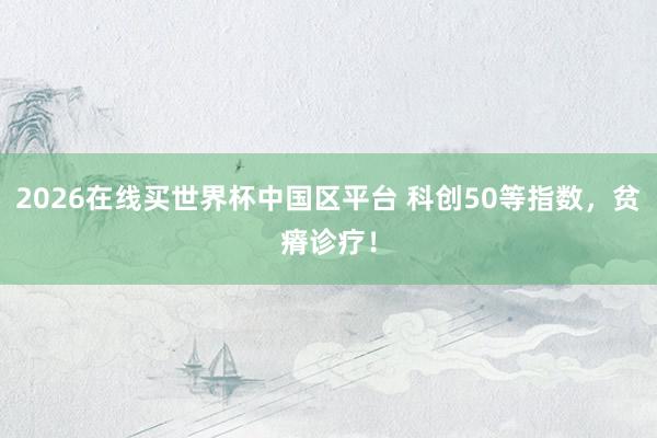 2026在线买世界杯中国区平台 科创50等指数，贫瘠诊疗！