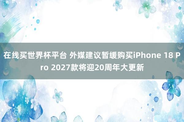 在线买世界杯平台 外媒建议暂缓购买iPhone 18 Pro 2027款将迎20周年大更新