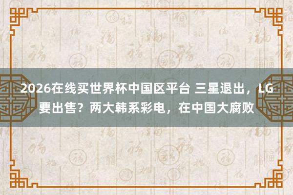 2026在线买世界杯中国区平台 三星退出,LG要出售?两大韩系彩电,在中国大腐败