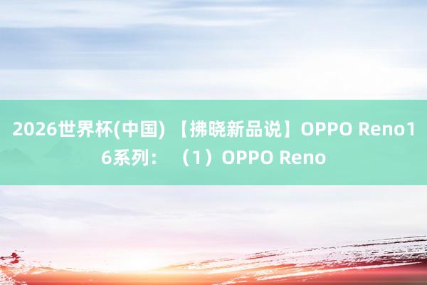 2026世界杯(中国) 【拂晓新品说】OPPO Reno16系列: (1)OPPO Reno
