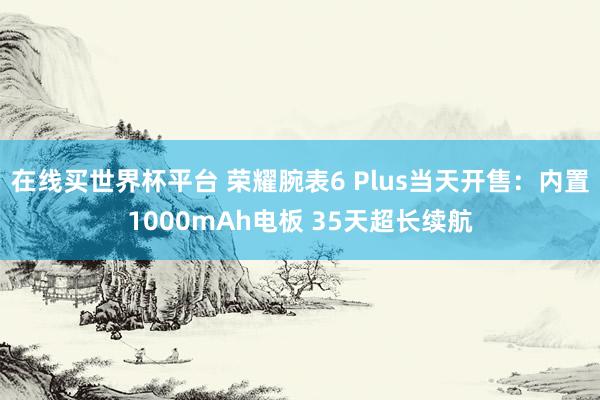 在线买世界杯平台 荣耀腕表6 Plus当天开售：内置1000mAh电板 35天超长续航