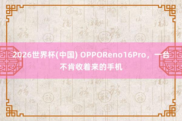 2026世界杯(中国) OPPOReno16Pro,一台不肯收着来的手机