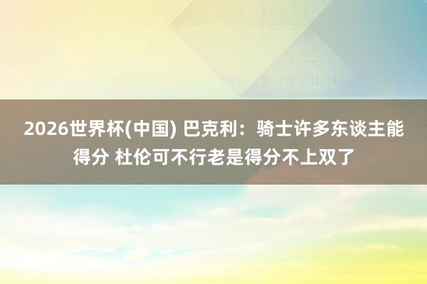 2026世界杯(中国) 巴克利：骑士许多东谈主能得分 杜伦可不行老是得分不上双了