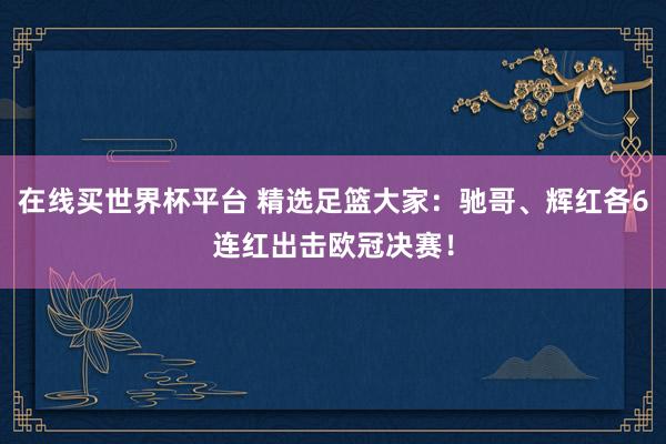 在线买世界杯平台 精选足篮大家:驰哥、辉红各6连红出击欧冠决赛!