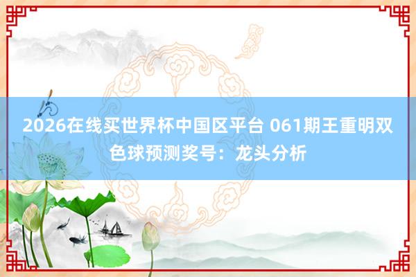 2026在线买世界杯中国区平台 061期王重明双色球预测奖号:龙头分析