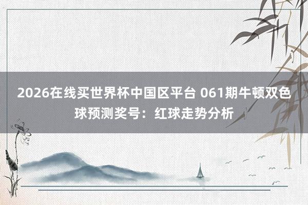 2026在线买世界杯中国区平台 061期牛顿双色球预测奖号:红球走势分析