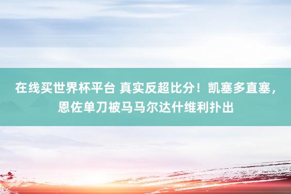在线买世界杯平台 真实反超比分！凯塞多直塞，恩佐单刀被马马尔达什维利扑出