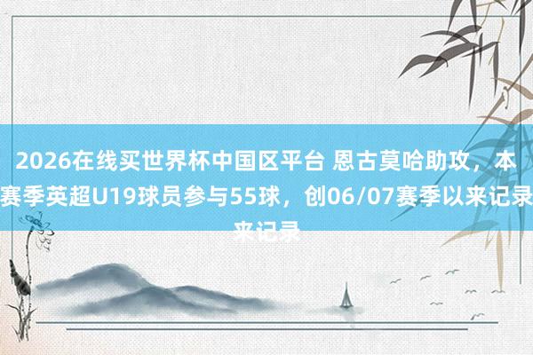 2026在线买世界杯中国区平台 恩古莫哈助攻，本赛季英超U19球员参与55球，创06/07赛季以来记录
