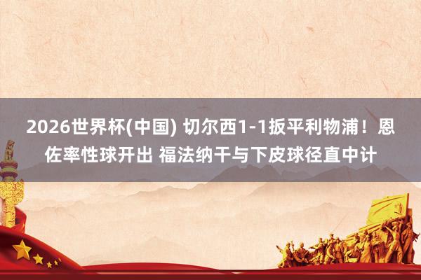 2026世界杯(中国) 切尔西1-1扳平利物浦！恩佐率性球开出 福法纳干与下皮球径直中计