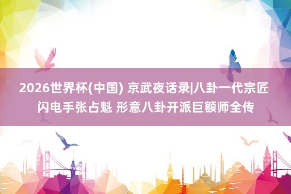 2026世界杯(中国) 京武夜话录|八卦一代宗匠 闪电手张占魁 形意八卦开派巨额师全传