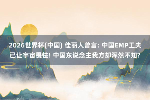 2026世界杯(中国) 佳丽人曾言: 中国EMP工夫已让宇宙畏怯! 中国东说念主我方却浑然不知?